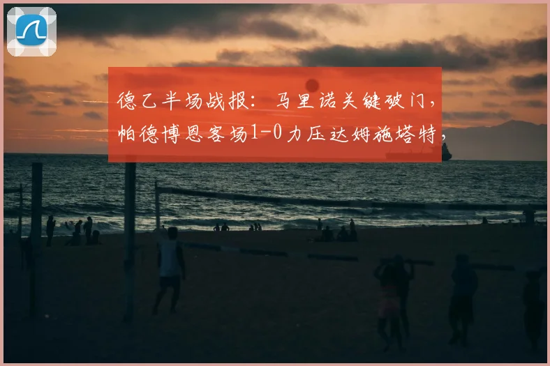 德乙半场战报:马里诺关键破门,帕德博恩客场1-0力压达姆施塔特,附完整技术统计与球员解析