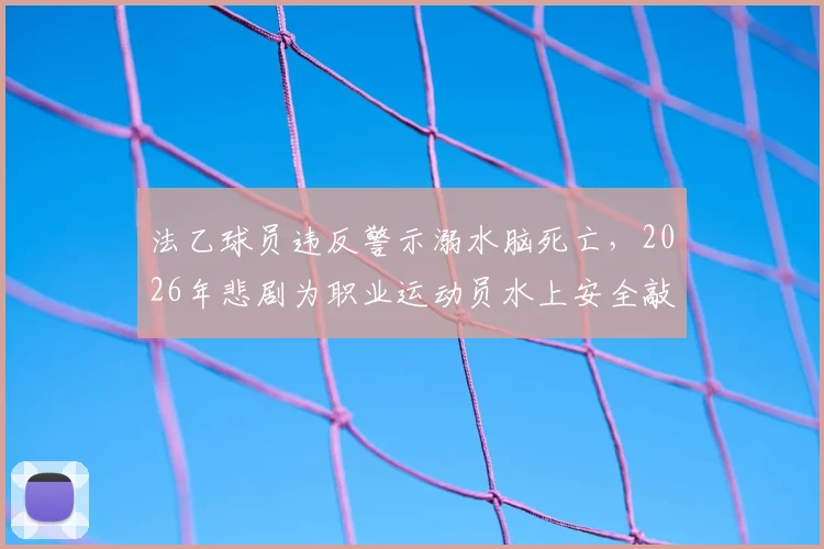 法乙球员违反警示溺水脑死亡,2026年悲剧为职业运动员水上安全敲警钟