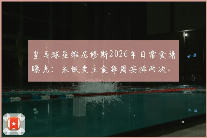 皇马球星维尼修斯2026年日常食谱曝光：米饭类主食每周安排两次，甜菜汁每日必备