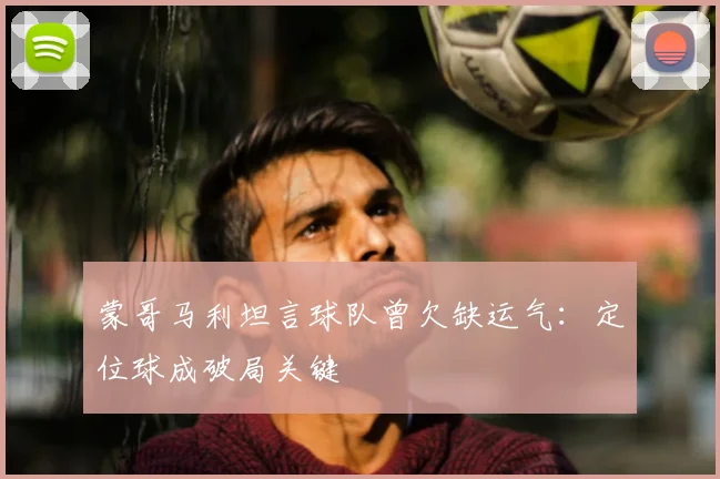 蒙哥马利坦言球队曾欠缺运气:定位球成破局关键