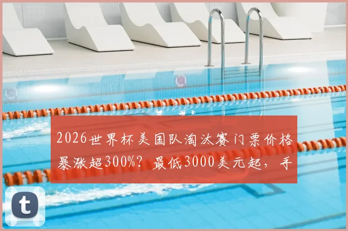 2026世界杯美国队淘汰赛门票价格暴涨超300%？最低3000美元起，手把手教你省钱购票攻略