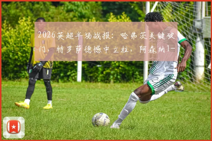 2026英超半场战报：哈弗茨关键破门，特罗萨德憾中立柱，阿森纳1-0暂领先伯恩利，实时赛况解析与看点回顾