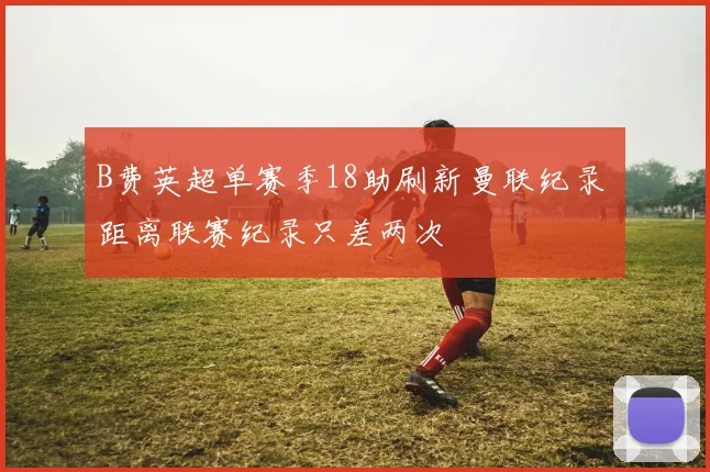 B费英超单赛季18助刷新曼联纪录 距离联赛纪录只差两次