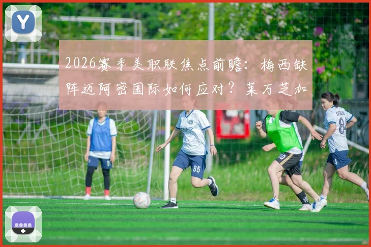 2026赛季美职联焦点前瞻：梅西缺阵迈阿密国际如何应对？莱万芝加哥火焰首秀看点解析