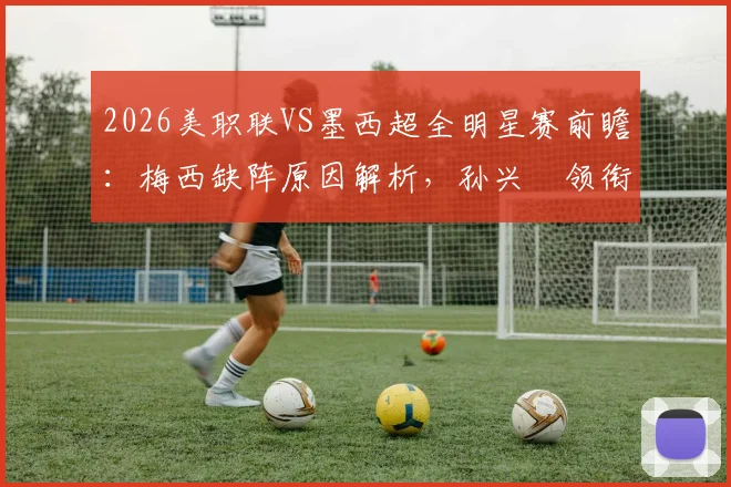2026美职联VS墨西超全明星赛前瞻：梅西缺阵原因解析，孙兴慜领衔出战，直播观赛指南全攻略