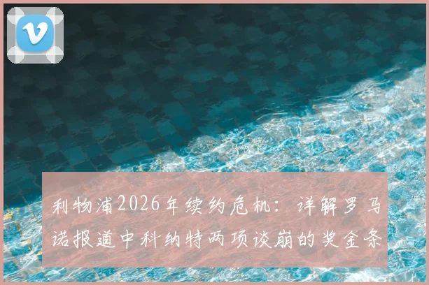 利物浦2026年续约危机：详解罗马诺报道中科纳特两项谈崩的奖金条款，及对未来的影响