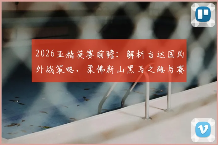 2026亚精英赛前瞻：解析吉达国民外战策略，柔佛新山黑马之路与赛程看点