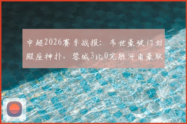 中超2026赛季战报：韦世豪破门刘殿座神扑，蓉城3比0完胜河南豪取八连胜创历史