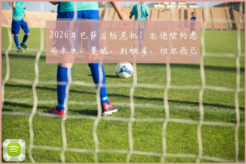 2026年巴萨后防危机！孔德续约悬而未决，曼城、利物浦、切尔西已虎视眈眈
