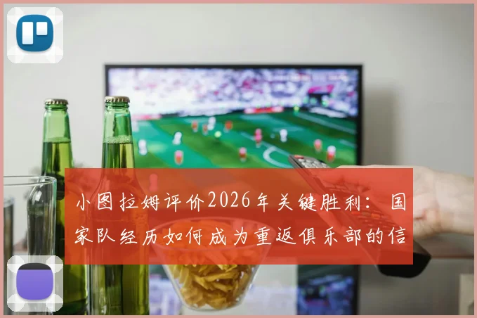 小图拉姆评价2026年关键胜利：国家队经历如何成为重返俱乐部的信心倍增器