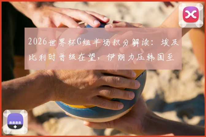 2026世界杯G组半场积分解读：埃及比利时晋级在望，伊朗力压韩国至淘汰边缘，实时出线形势分析