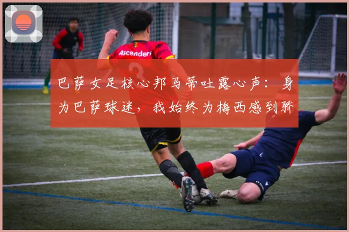 巴萨女足核心邦马蒂吐露心声：身为巴萨球迷，我始终为梅西感到骄傲并全力支持他