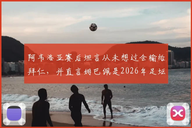阿韦洛亚赛后坦言从未想过会输给拜仁，并直言姆巴佩是2026年足坛人人都渴望的顶级巨星