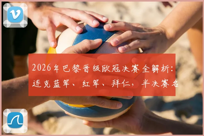 2026年巴黎晋级欧冠决赛全解析：连克蓝军、红军、拜仁，半决赛名局战术复盘