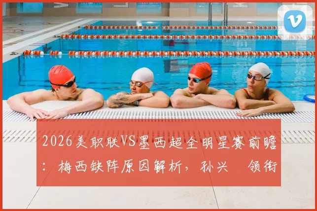 2026美职联VS墨西超全明星赛前瞻：梅西缺阵原因解析，孙兴慜领衔出战，直播观赛指南全攻略
