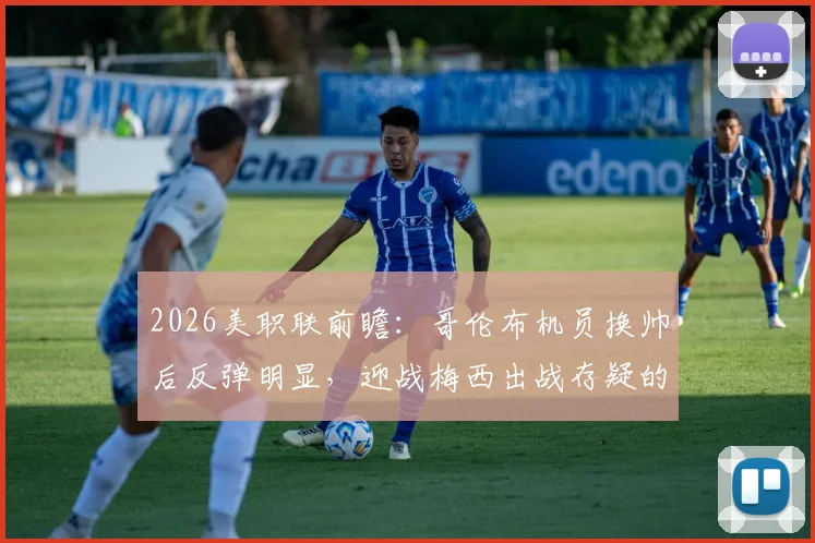 2026美职联前瞻：哥伦布机员换帅后反弹明显，迎战梅西出战存疑的迈阿密国际六连胜纪录