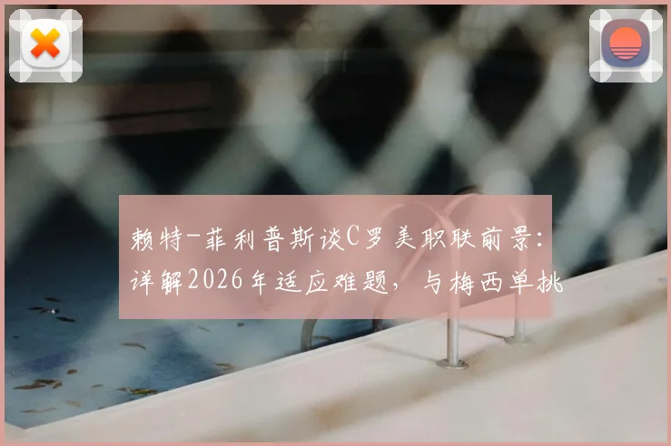 赖特-菲利普斯谈C罗美职联前景：详解2026年适应难题，与梅西单挑能力对比成焦点
