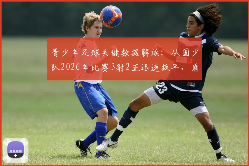 青少年足球关键数据解读：从国少队2026年比赛3射2正迅速扳平，看数据分析如何提升青训实战能力