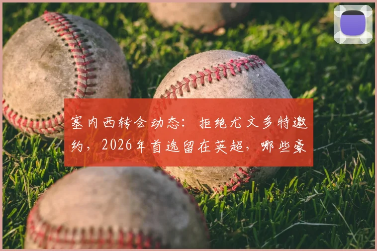 塞内西转会动态：拒绝尤文多特邀约，2026年首选留在英超，哪些豪门在关注？