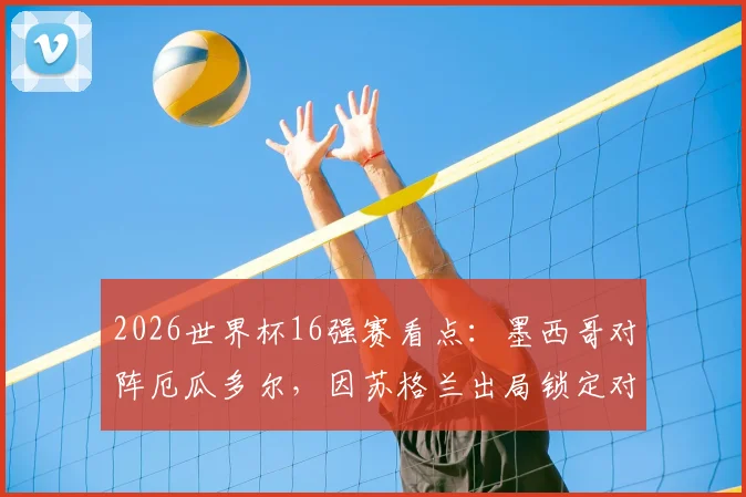 2026世界杯16强赛看点：墨西哥对阵厄瓜多尔，因苏格兰出局锁定对手，历史交锋与赛前预测全解析