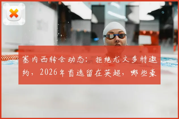 塞内西转会动态：拒绝尤文多特邀约，2026年首选留在英超，哪些豪门在关注？