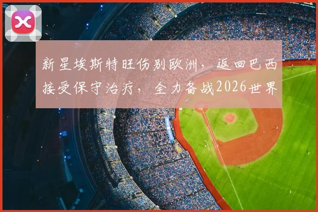 新星埃斯特旺伤别欧洲，返回巴西接受保守治疗，全力备战2026世界杯前景分析