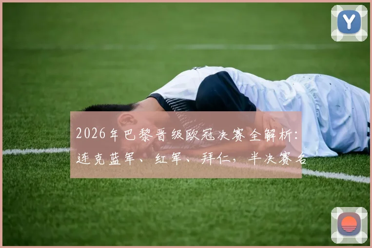 2026年巴黎晋级欧冠决赛全解析:连克蓝军、红军、拜仁,半决赛名局战术复盘