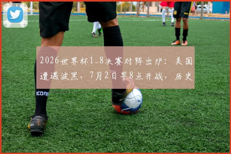2026世界杯1_8决赛对阵出炉:美国遭遇波黑,7月2日早8点开战,历史交锋与赛前看点解析