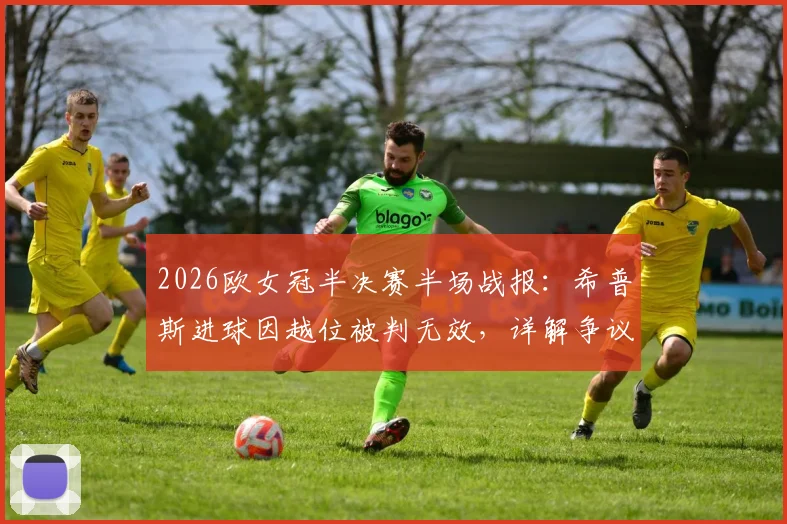 2026欧女冠半决赛半场战报：希普斯进球因越位被判无效，详解争议判罚与巴萨女足0-0里昂女足战术分析