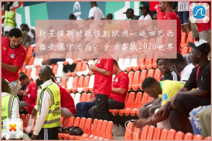 新星埃斯特旺伤别欧洲，返回巴西接受保守治疗，全力备战2026世界杯前景分析