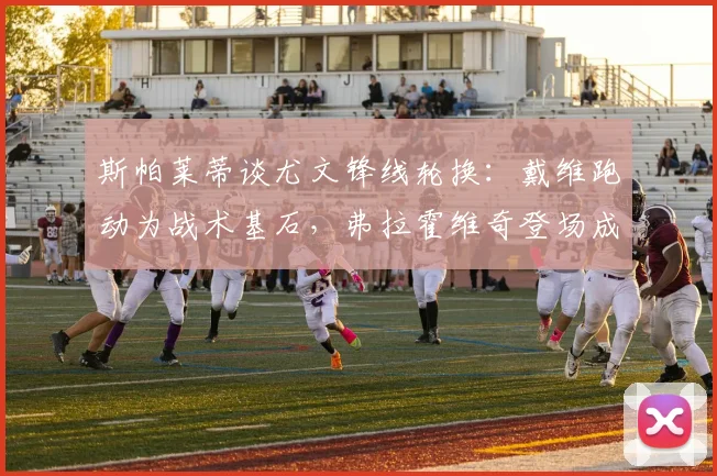 斯帕莱蒂谈尤文锋线轮换:戴维跑动为战术基石,弗拉霍维奇登场成关键胜负手