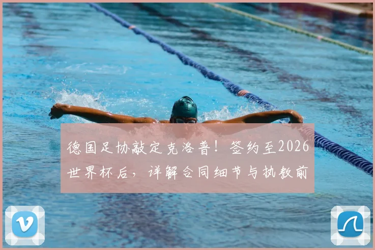 德国足协敲定克洛普！签约至2026世界杯后，详解合同细节与执教前景展望