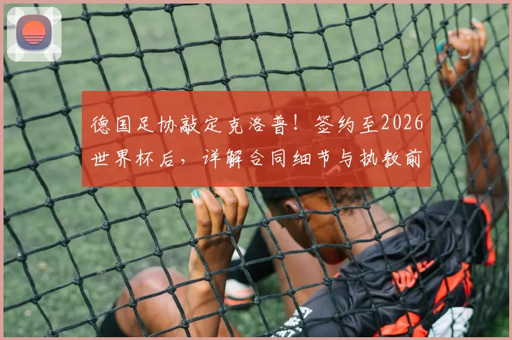 德国足协敲定克洛普!签约至2026世界杯后,详解合同细节与执教前景展望