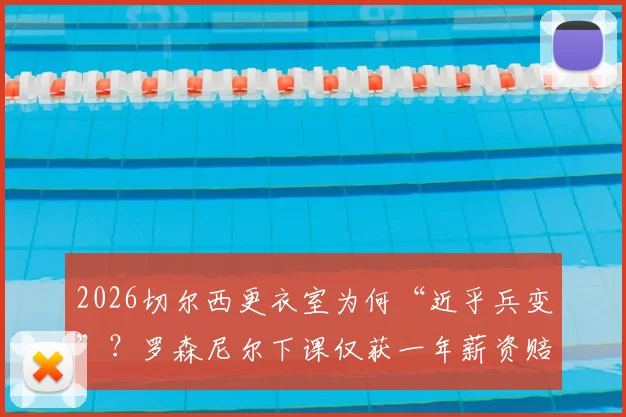 2026切尔西更衣室为何“近乎兵变”?罗森尼尔下课仅获一年薪资赔偿引争议