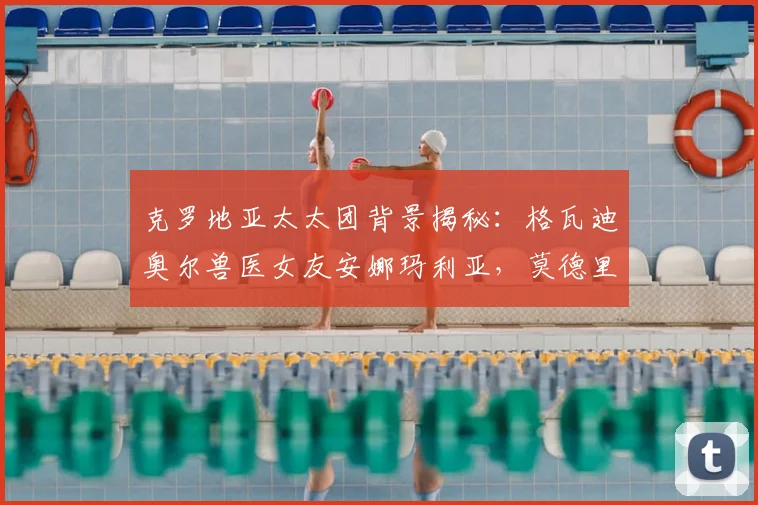 克罗地亚太太团背景揭秘：格瓦迪奥尔兽医女友安娜玛利亚，莫德里奇的经纪人老婆瓦尼亚
