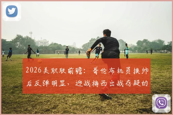 2026美职联前瞻:哥伦布机员换帅后反弹明显,迎战梅西出战存疑的迈阿密国际六连胜纪录
