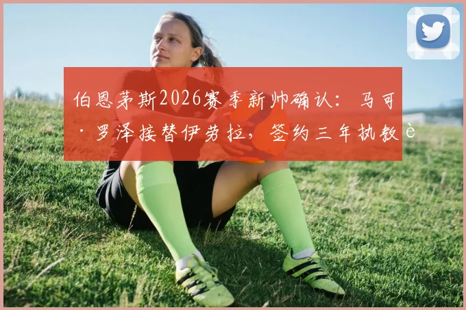 伯恩茅斯2026赛季新帅确认：马可·罗泽接替伊劳拉，签约三年执教至2026，附战术风格与球队前景分析