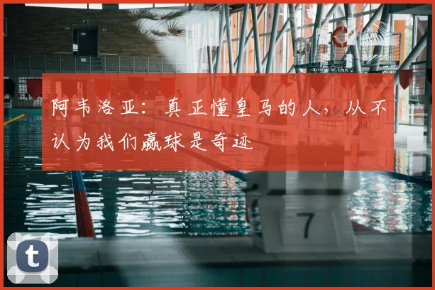 阿韦洛亚：真正懂皇马的人，从不认为我们赢球是奇迹