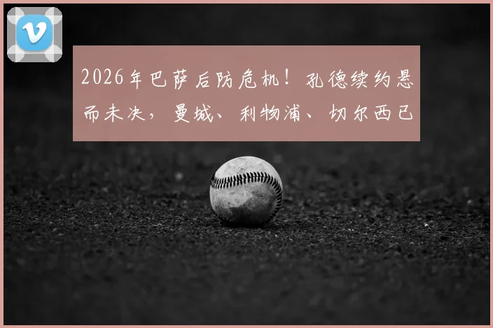 2026年巴萨后防危机!孔德续约悬而未决,曼城、利物浦、切尔西已虎视眈眈