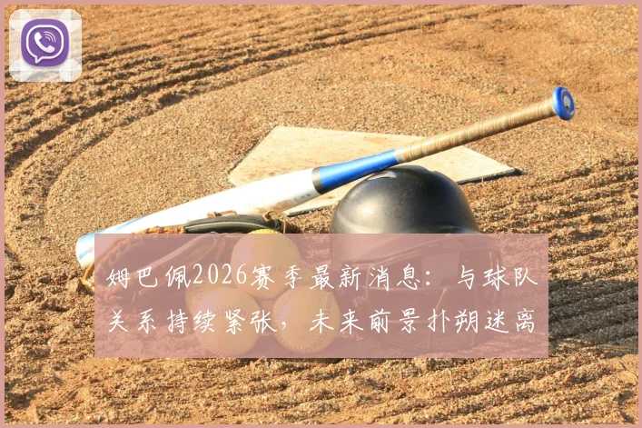 姆巴佩2026赛季最新消息：与球队关系持续紧张，未来前景扑朔迷离，离队传闻再起波澜