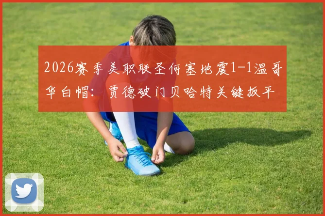 2026赛季美职联圣何塞地震1-1温哥华白帽：贾德破门贝哈特关键扳平，精彩集锦与赛后深度解读