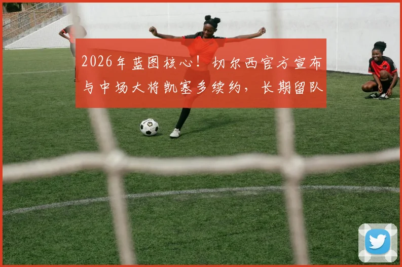 2026年蓝图核心！切尔西官方宣布与中场大将凯塞多续约，长期留队计划与未来阵容解析