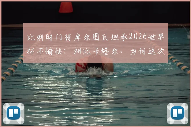 比利时门将库尔图瓦坦承2026世界杯不愉快：相比卡塔尔，为何这次外界批评声浪小了？