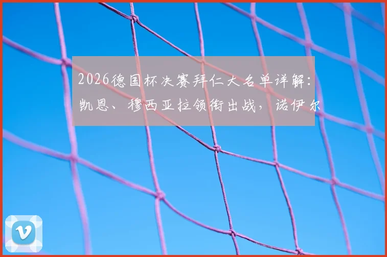 2026德国杯决赛拜仁大名单详解：凯恩、穆西亚拉领衔出战，诺伊尔缺席原因及对手前瞻
