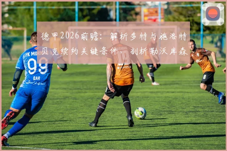德甲2026前瞻：解析多特与施洛特贝克续约关键条件，剖析勒沃库森近期进攻端充足火力的战术根源