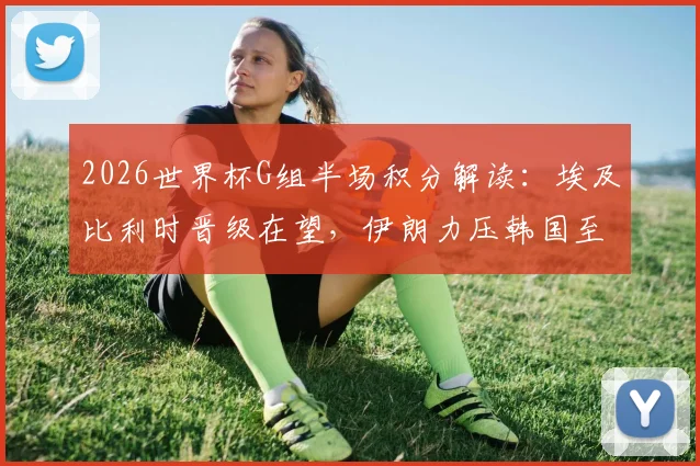 2026世界杯G组半场积分解读：埃及比利时晋级在望，伊朗力压韩国至淘汰边缘，实时出线形势分析