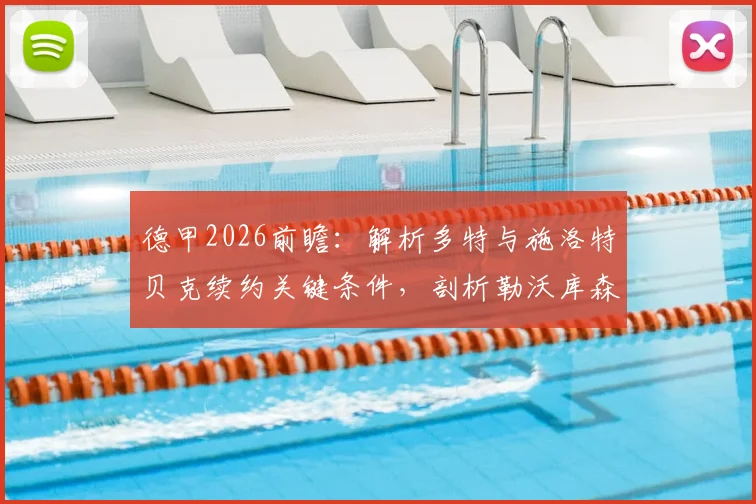 德甲2026前瞻：解析多特与施洛特贝克续约关键条件，剖析勒沃库森近期进攻端充足火力的战术根源