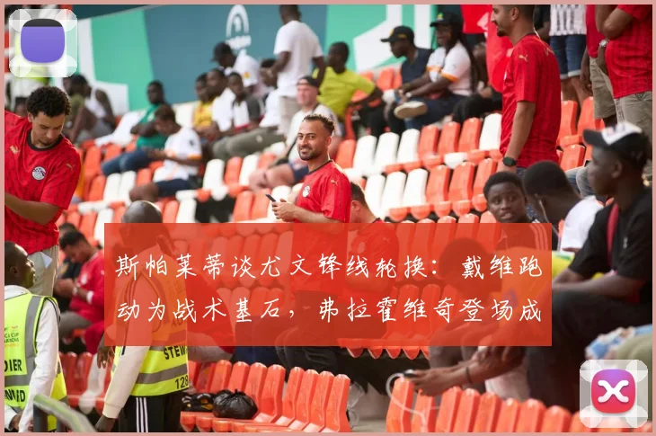 斯帕莱蒂谈尤文锋线轮换：戴维跑动为战术基石，弗拉霍维奇登场成关键胜负手