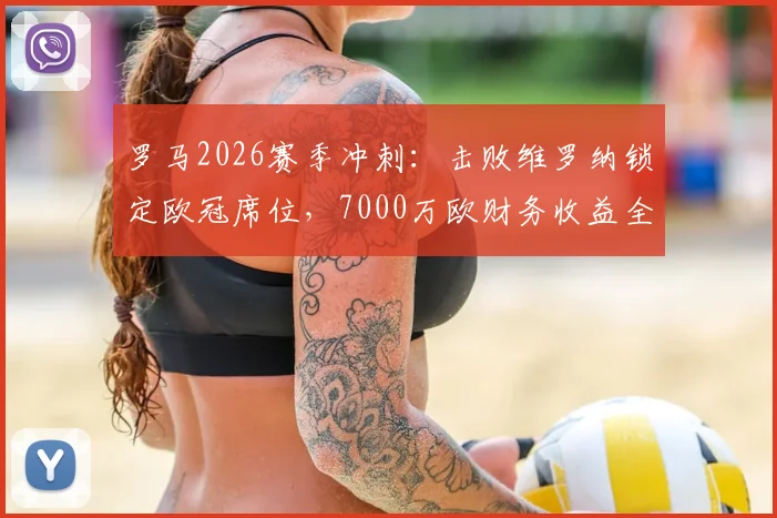 罗马2026赛季冲刺:击败维罗纳锁定欧冠席位,7000万欧财务收益全解析