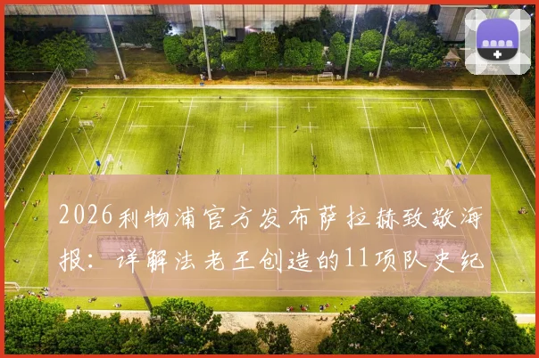 2026利物浦官方发布萨拉赫致敬海报:详解法老王创造的11项队史纪录,哪一项最难被打破?